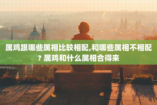 属鸡跟哪些属相比较相配,和哪些属相不相配? 属鸡和什么属相合得来