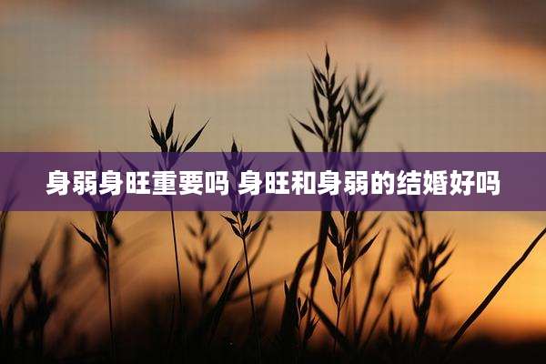 身弱身旺重要吗 身旺和身弱的结婚好吗