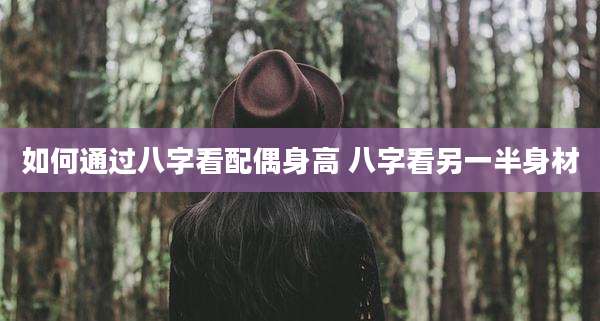 如何通过八字看配偶身高 八字看另一半身材