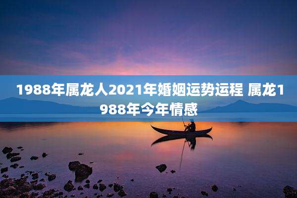 1988年属龙人2021年婚姻运势运程 属龙1988年今年情感