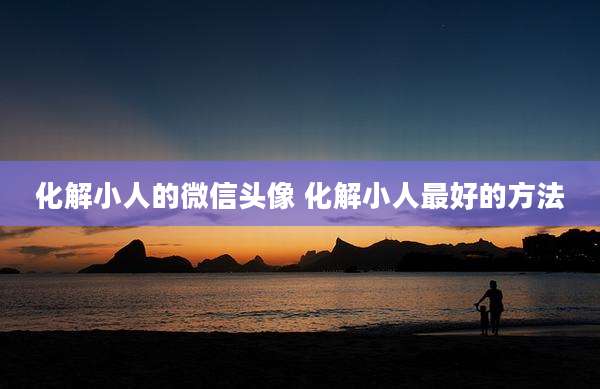 化解小人的微信头像 化解小人最好的方法