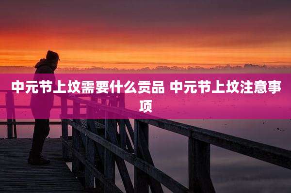 中元节上坟需要什么贡品 中元节上坟注意事项