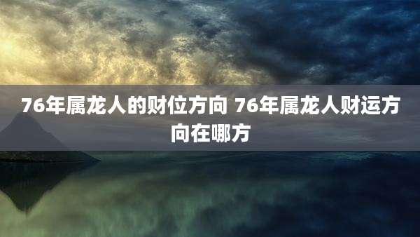 76年属龙人的财位方向 76年属龙人财运方向在哪方