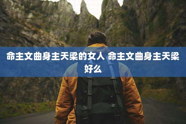 命主文曲身主天梁的女人 命主文曲身主天梁好么