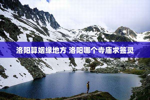 洛阳算姻缘地方 洛阳哪个寺庙求签灵