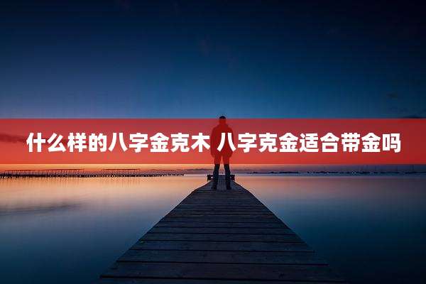 什么样的八字金克木 八字克金适合带金吗