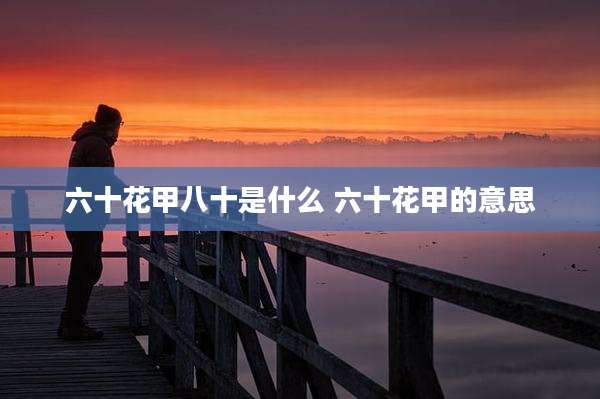 六十花甲八十是什么 六十花甲的意思
