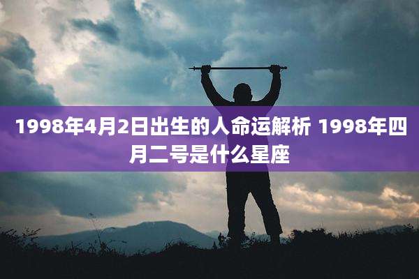 1998年4月2日出生的人命运解析 1998年四月二号是什么星座