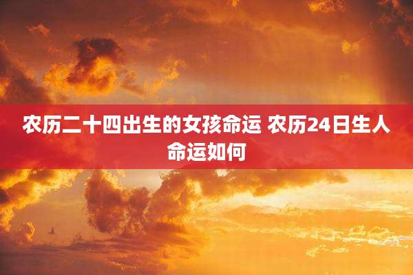 农历二十四出生的女孩命运 农历24日生人命运如何