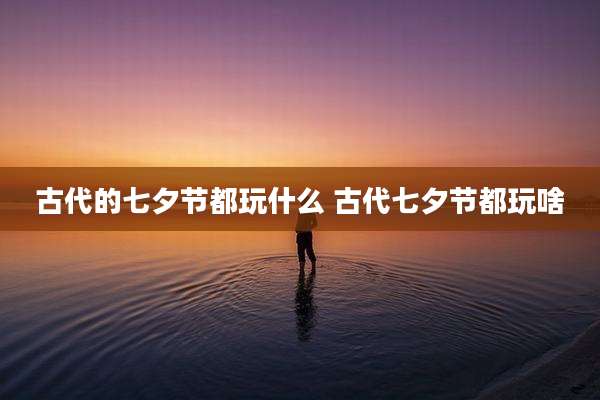 古代的七夕节都玩什么 古代七夕节都玩啥