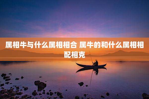 属相牛与什么属相相合 属牛的和什么属相相配相克