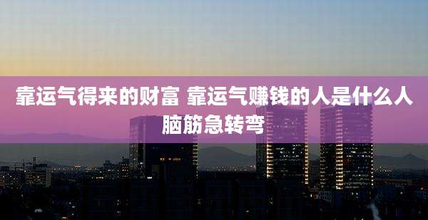 靠运气得来的财富 靠运气赚钱的人是什么人脑筋急转弯