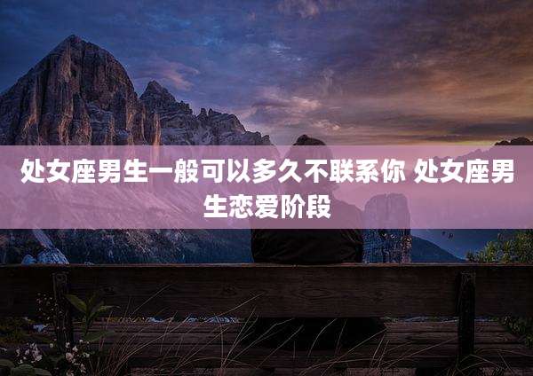 处女座男生一般可以多久不联系你 处女座男生恋爱阶段