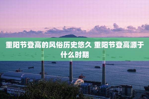 重阳节登高的风俗历史悠久 重阳节登高源于什么时期