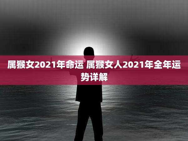 属猴女2021年命运 属猴女人2021年全年运势详解