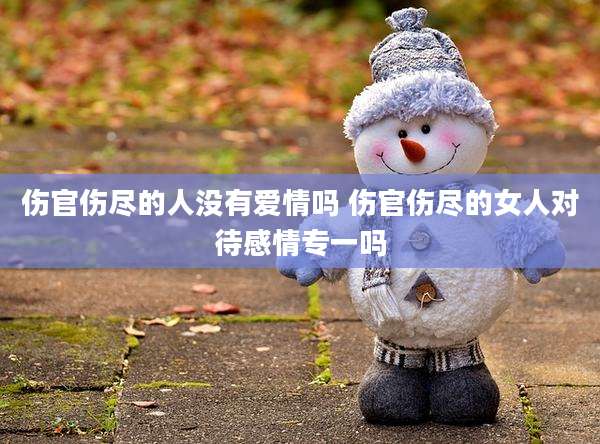 伤官伤尽的人没有爱情吗 伤官伤尽的女人对待感情专一吗