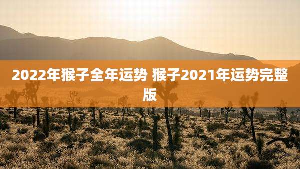 2022年猴子全年运势 猴子2021年运势完整版