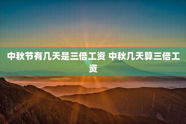 中秋节有几天是三倍工资 中秋几天算三倍工资