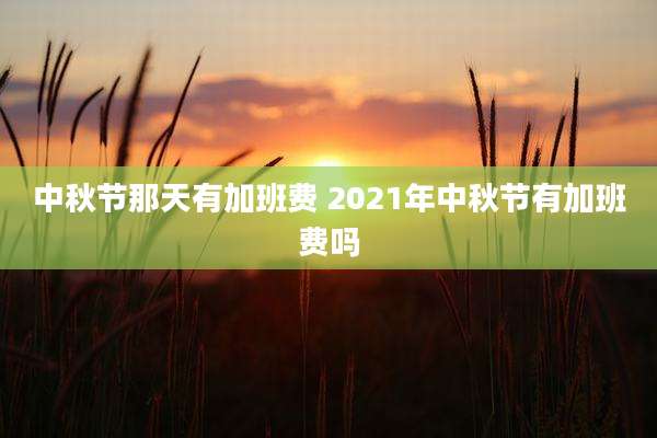 中秋节那天有加班费 2021年中秋节有加班费吗