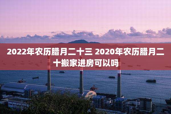 2022年农历腊月二十三 2020年农历腊月二十搬家进房可以吗