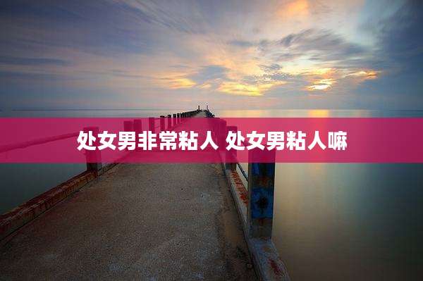 处女男非常粘人 处女男粘人嘛