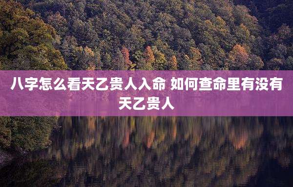 八字怎么看天乙贵人入命 如何查命里有没有天乙贵人