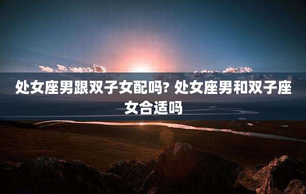 处女座男跟双子女配吗? 处女座男和双子座女合适吗