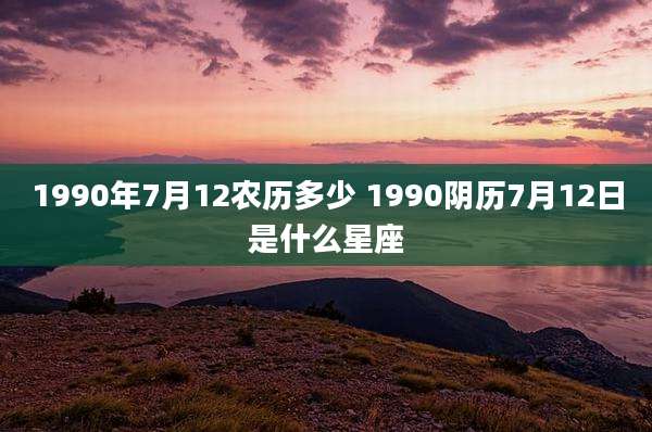 1990年7月12农历多少 1990阴历7月12日是什么星座