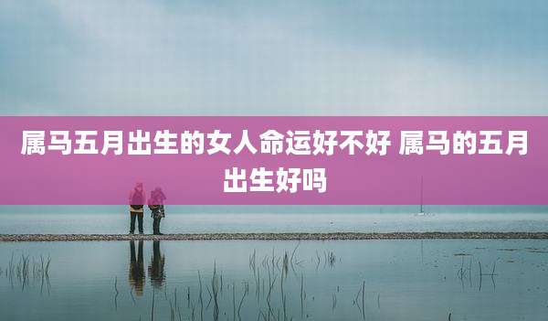 属马五月出生的女人命运好不好 属马的五月出生好吗