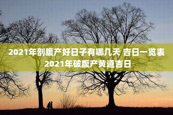 2021年剖腹产好日子有哪几天 吉日一览表 2021年破腹产黄道吉日