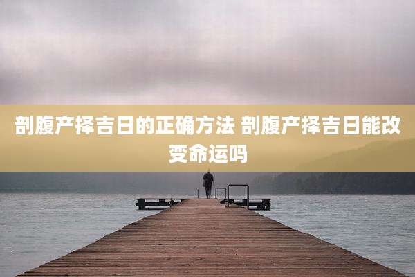 剖腹产择吉日的正确方法 剖腹产择吉日能改变命运吗