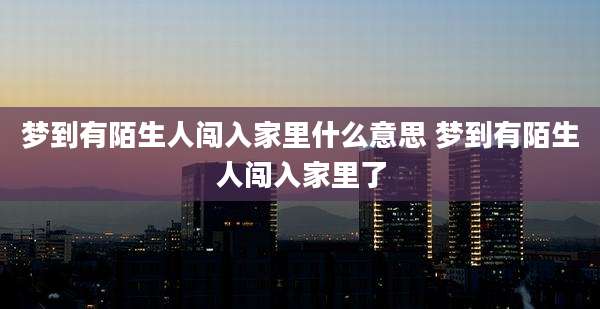 梦到有陌生人闯入家里什么意思 梦到有陌生人闯入家里了