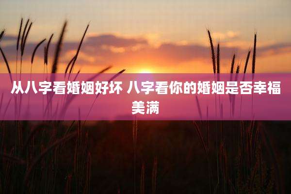 从八字看婚姻好坏 八字看你的婚姻是否幸福美满