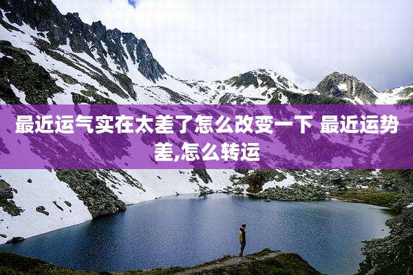 最近运气实在太差了怎么改变一下 最近运势差,怎么转运