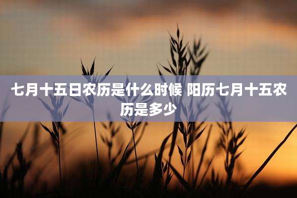 七月十五日农历是什么时候 阳历七月十五农历是多少