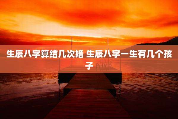 生辰八字算结几次婚 生辰八字一生有几个孩子