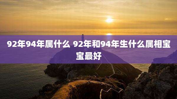 92年94年属什么 92年和94年生什么属相宝宝最好