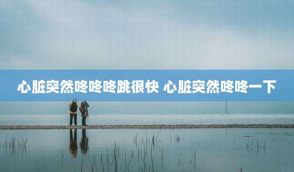 心脏突然咚咚咚跳很快 心脏突然咚咚一下