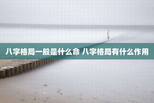 八字格局一般是什么命 八字格局有什么作用