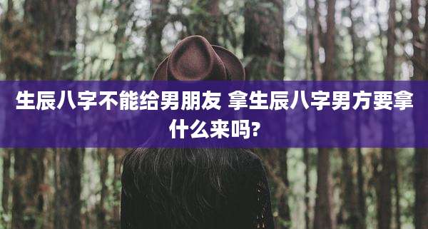 生辰八字不能给男朋友 拿生辰八字男方要拿什么来吗?