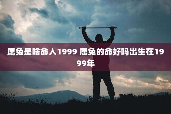 属兔是啥命人1999 属兔的命好吗出生在1999年
