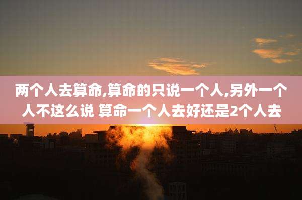 两个人去算命,算命的只说一个人,另外一个人不这么说 算命一个人去好还是2个人去