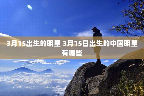 3月15出生的明星 3月15日出生的中国明星有哪些