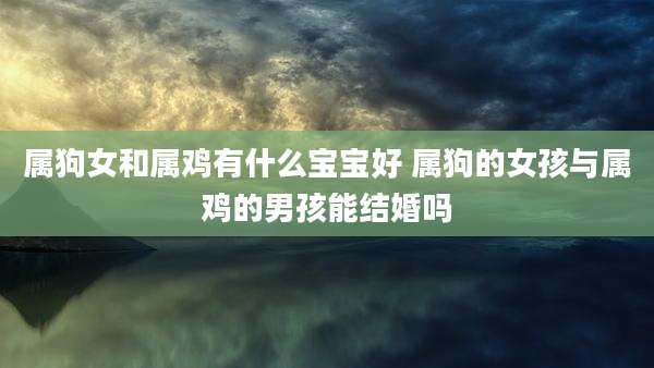 属狗女和属鸡有什么宝宝好 属狗的女孩与属鸡的男孩能结婚吗