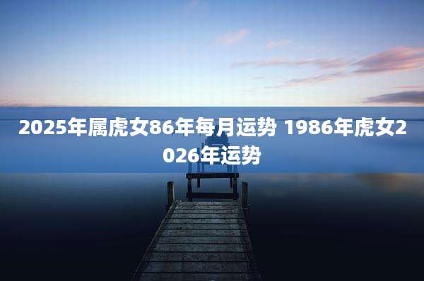 2025年属虎女86年每月运势 1986年虎女2026年运势