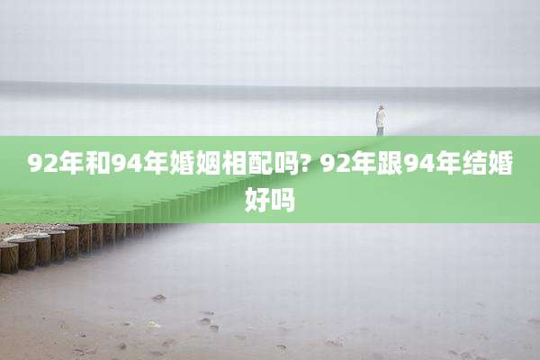 92年和94年婚姻相配吗? 92年跟94年结婚好吗