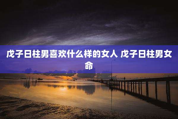 戊子日柱男喜欢什么样的女人 戊子日柱男女命