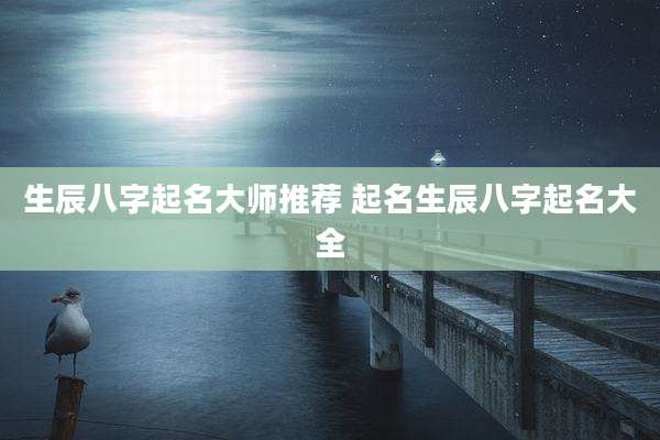生辰八字起名大师推荐 起名生辰八字起名大全