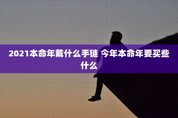 2021本命年戴什么手链 今年本命年要买些什么