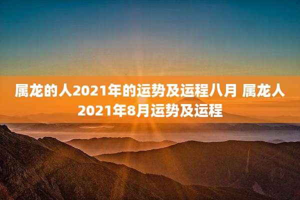属龙的人2021年的运势及运程八月 属龙人2021年8月运势及运程